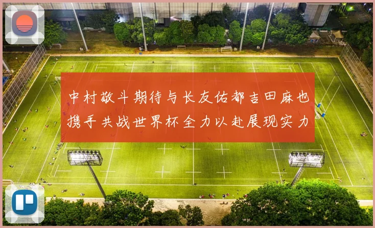 中村敬斗期待与长友佑都吉田麻也携手共战世界杯全力以赴展现实力