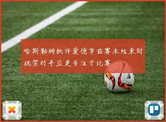 哈斯勒姆批评爱德华兹赛未结束时祝贺对手应更专注于比赛