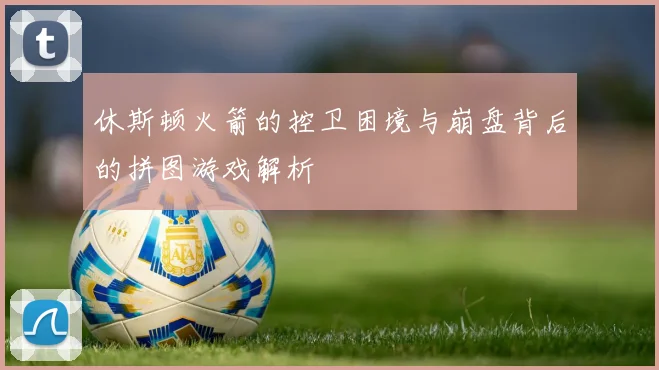 休斯顿火箭的控卫困境与崩盘背后的拼图游戏解析