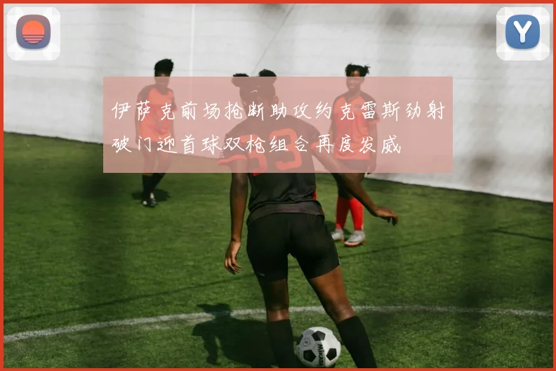 伊萨克前场抢断助攻约克雷斯劲射破门迎首球双枪组合再度发威