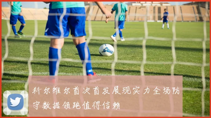 科尔维尔首次首发展现实力全场防守数据领跑值得信赖