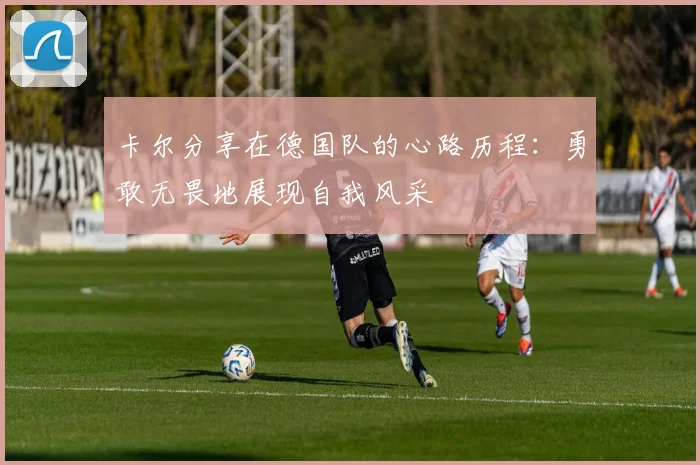 卡尔分享在德国队的心路历程：勇敢无畏地展现自我风采