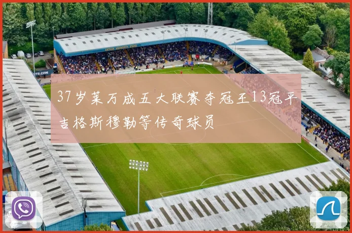 37岁莱万成五大联赛夺冠王13冠平吉格斯穆勒等传奇球员