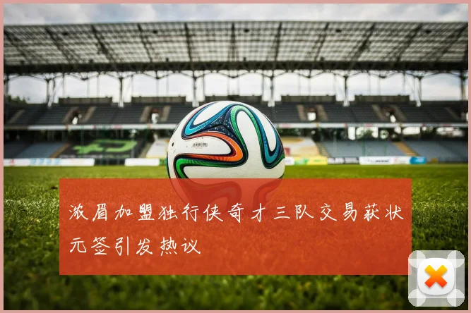 浓眉加盟独行侠奇才三队交易获状元签引发热议