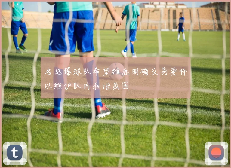 名记曝球队希望雄鹿明确交易要价以维护队内和谐氛围