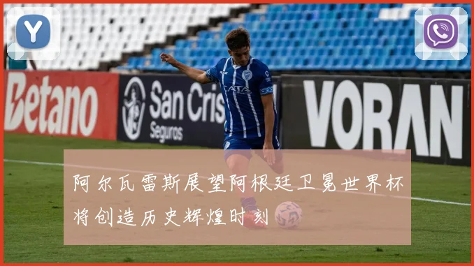 阿尔瓦雷斯展望阿根廷卫冕世界杯将创造历史辉煌时刻