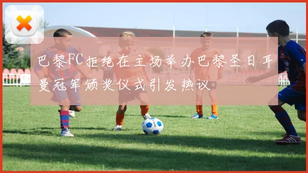 巴黎FC拒绝在主场举办巴黎圣日耳曼冠军颁奖仪式引发热议