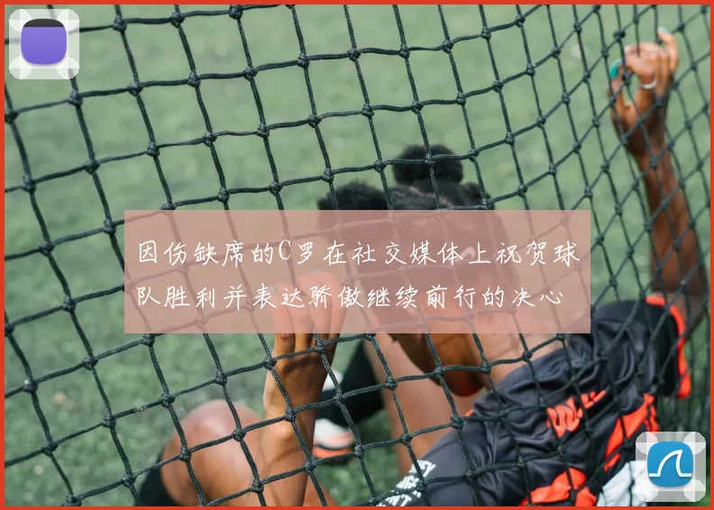 因伤缺席的C罗在社交媒体上祝贺球队胜利并表达骄傲继续前行的决心